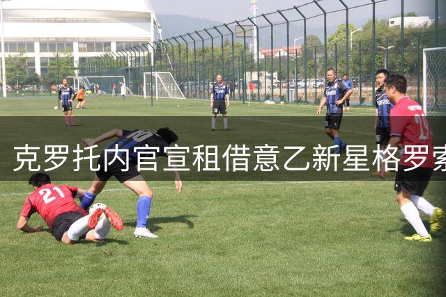 克罗托内官宣租借意乙新星格罗索 将与其父辈恩师重聚