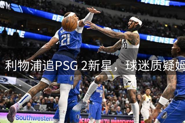 利物浦追PSG 2新星，球迷质疑姆巴耶是备胎？