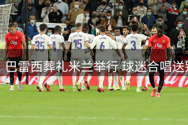 巴雷西葬礼米兰举行 球迷合唱送别传奇足球人生