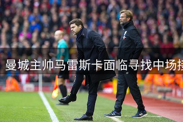 曼城主帅马雷斯卡面临寻找中场接班人的严峻挑战