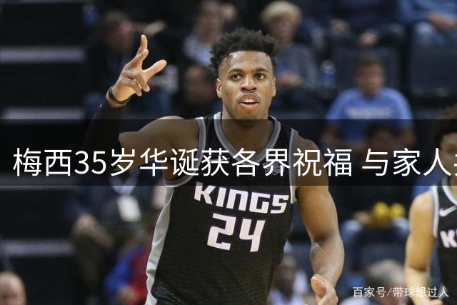 梅西35岁华诞获各界祝福 与家人共庆珍贵时光