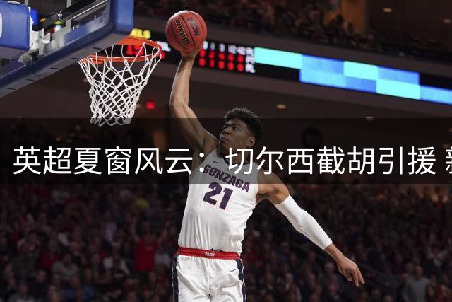 英超夏窗风云：切尔西截胡引援 新帅林立争冠悬念迭起