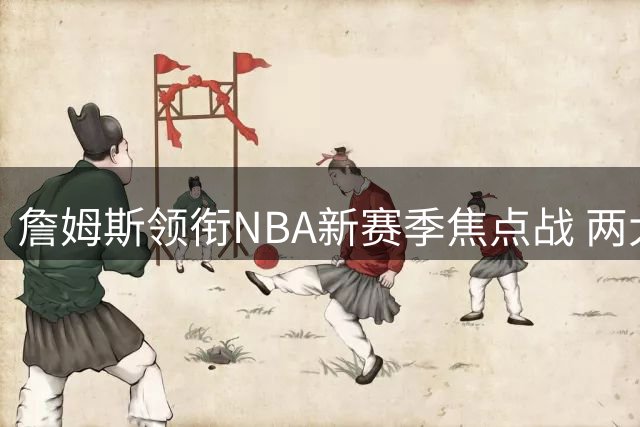 詹姆斯领衔NBA新赛季焦点战 两大经典赛事阵容出炉