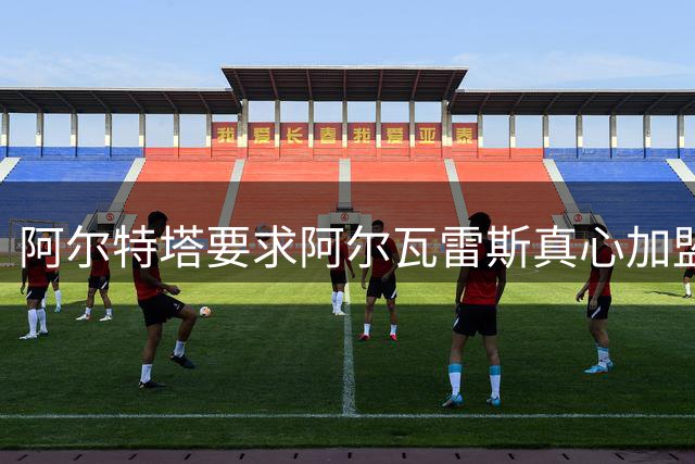 阿尔特塔要求阿尔瓦雷斯真心加盟阿森纳 马竞内部对转会存分歧
