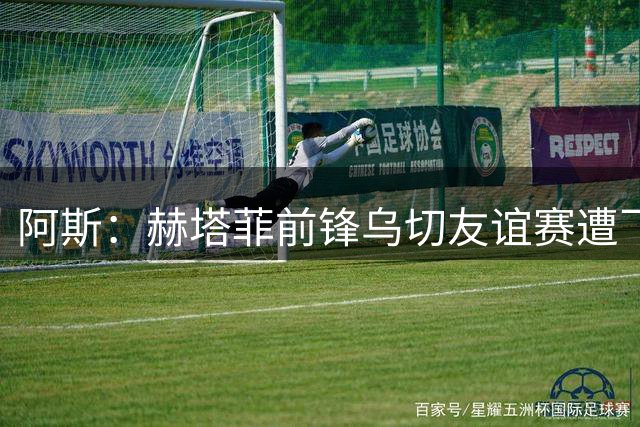 阿斯：赫塔菲前锋乌切友谊赛遭飞铲，导致右膝严重受伤赛季报销
