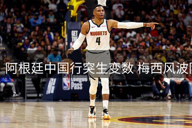 阿根廷中国行突生变数 梅西风波阴影笼罩中阿足球交流