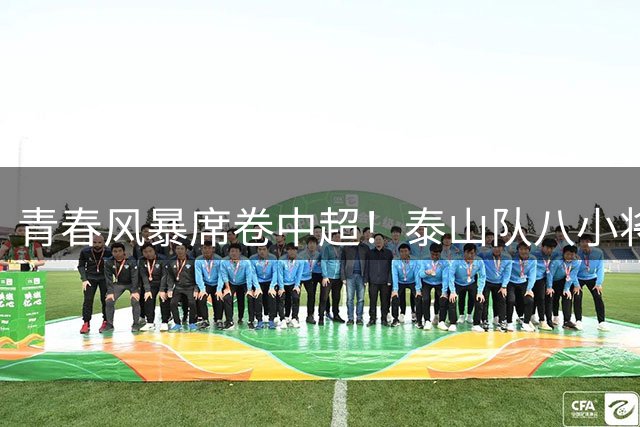 青春风暴席卷中超！泰山队八小将联手缔造经典逆转神话