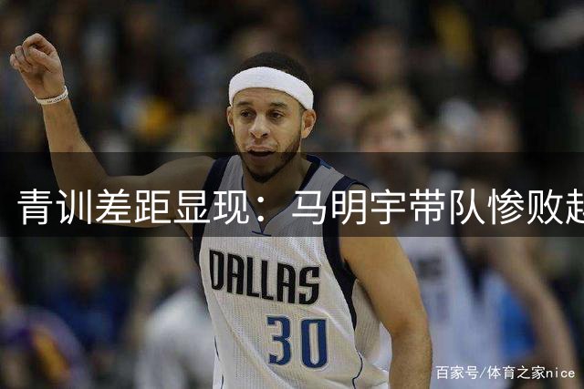 青训差距显现：马明宇带队惨败越南U15球队